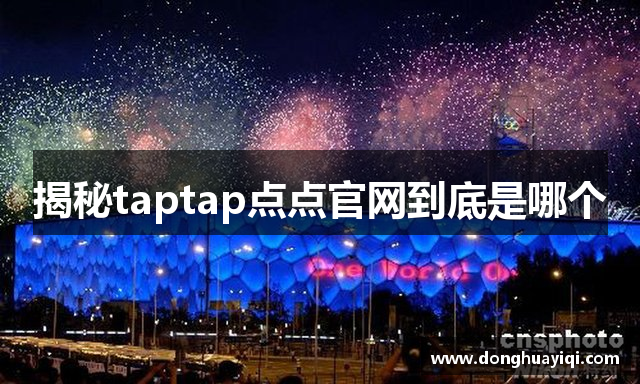 揭秘taptap点点官网到底是哪个